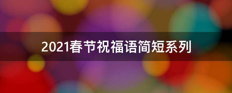 2021春节祝福语简短系列 春节祝福语2022