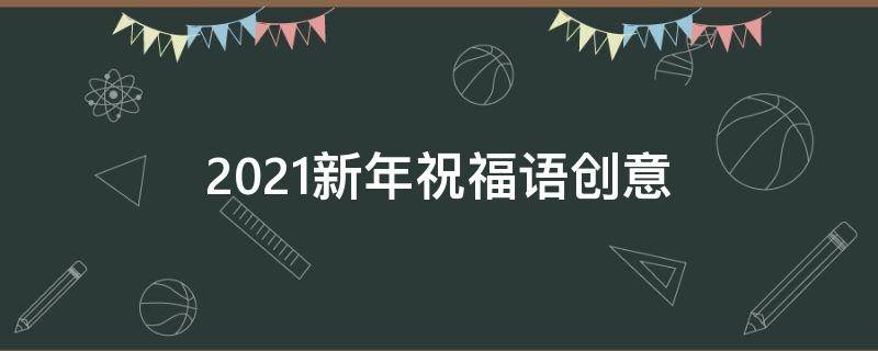 2021新年祝福语创意 2021新年祝福语创意图片