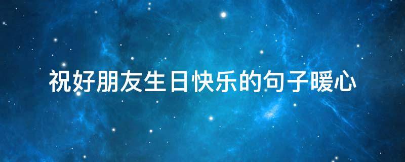 祝好朋友生日快乐的句子暖心 祝好朋友生日快乐的句子暖心短句