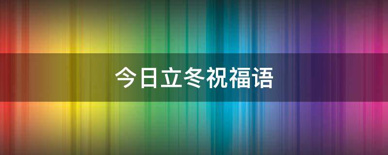 今日立冬祝福语（今日立冬祝福语祝福爸妈及有病的我身体健康）