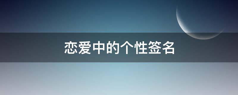 恋爱中的个性签名 恋爱中的个性签名女生短