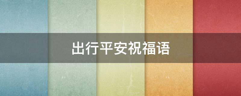 出行平安祝福语（出行平安祝福语简短四字）