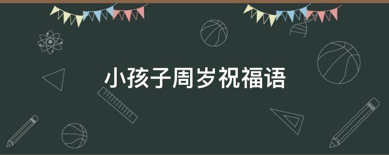 小孩子周岁祝福语 小孩子周岁祝福语怎么写