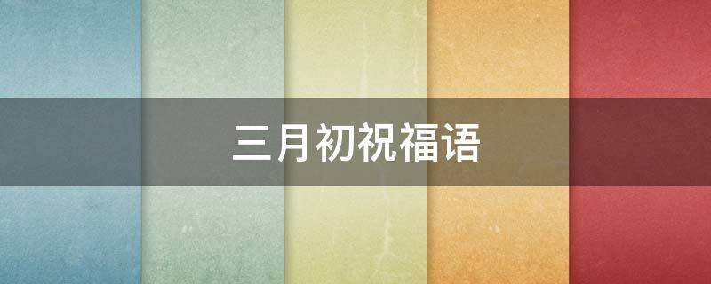 三月初祝福语（三月初祝福语简短）