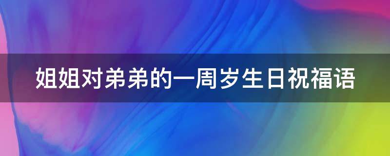 姐姐对弟弟的一周岁生日祝福语 姐姐对弟弟的一周岁生日祝福语怎么说