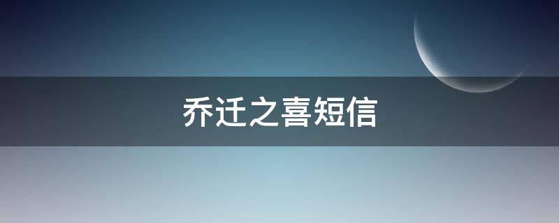 乔迁之喜短信（乔迁之喜短信通知内容）