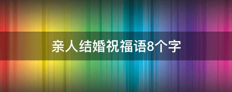 亲人结婚祝福语8个字（亲人结婚祝福语8个字大全）