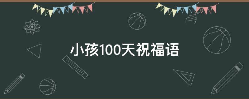 小孩100天祝福语（小孩100天祝福语录）