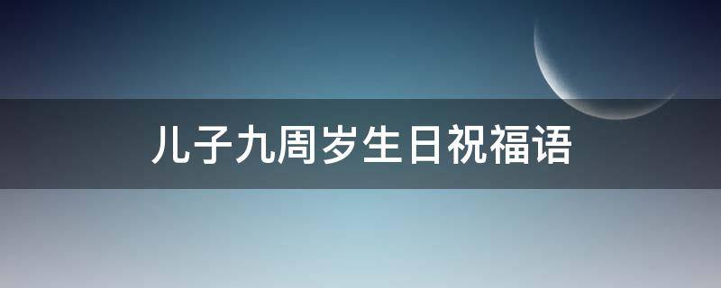 儿子九周岁生日祝福语（儿子九周岁生日祝福语男孩）