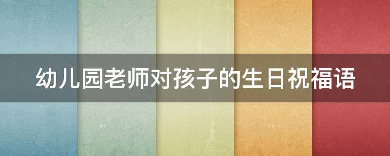 幼儿园老师对孩子的生日祝福语 幼儿园老师对孩子的生日祝福语大全