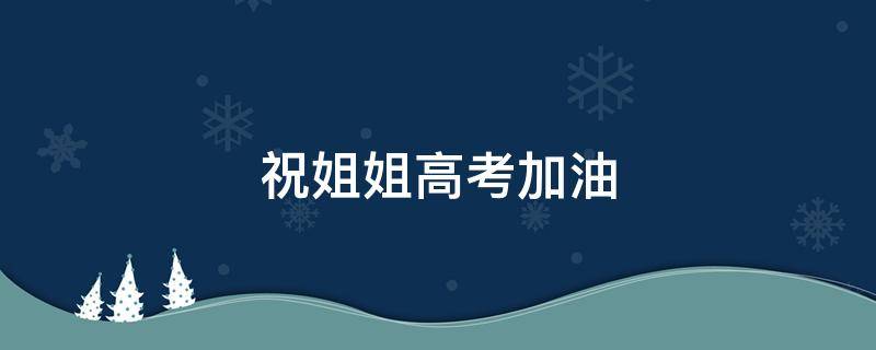 祝姐姐高考加油 祝姐姐高考加油的句子