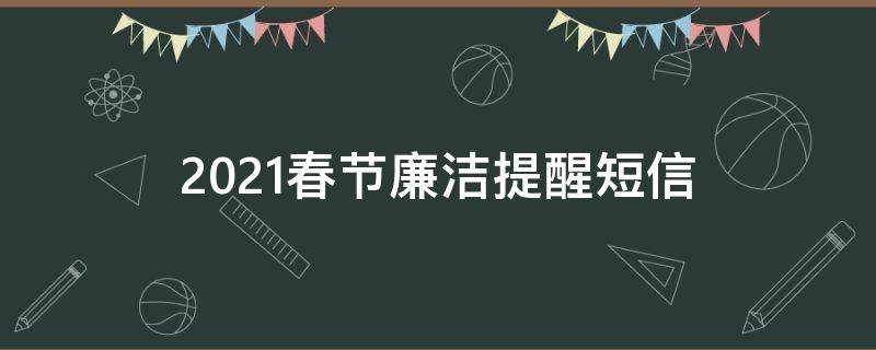 2021春节廉洁提醒短信（2021元旦春节廉洁提醒短信）