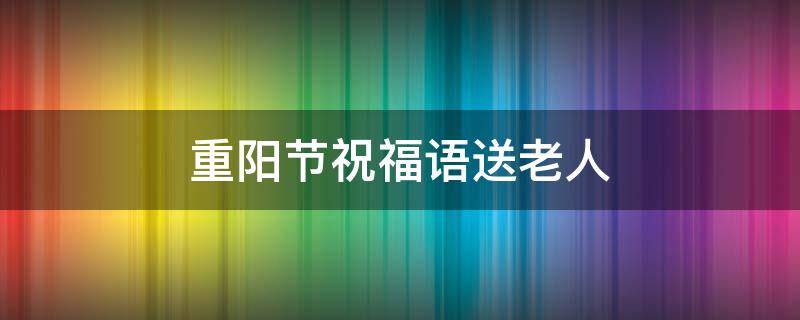 重阳节祝福语送老人 重阳节祝福语送老人贺卡