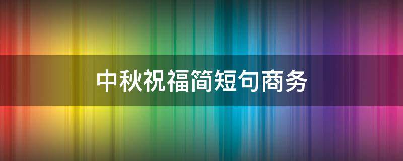 中秋祝福简短句商务（中秋祝福语商务）