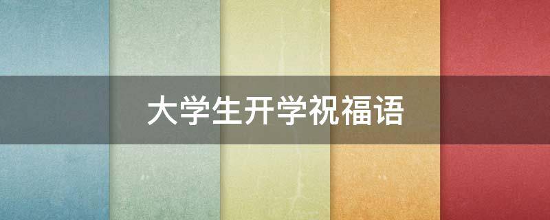 大学生开学祝福语 大学生开学祝福语四字