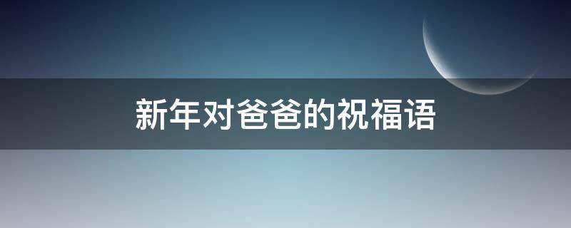 新年对爸爸的祝福语 新年对爸爸的祝福语4个字