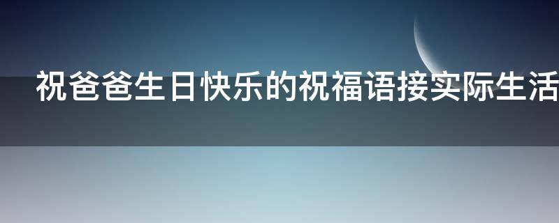 祝爸爸生日快乐的祝福语接实际生活 祝爸爸生日快乐的祝福语接实际生活的话