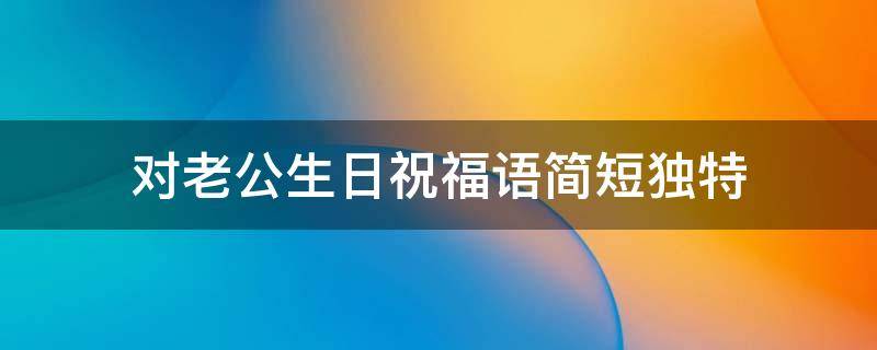 对老公生日祝福语简短独特（对老公生日祝福语简短独特句子）