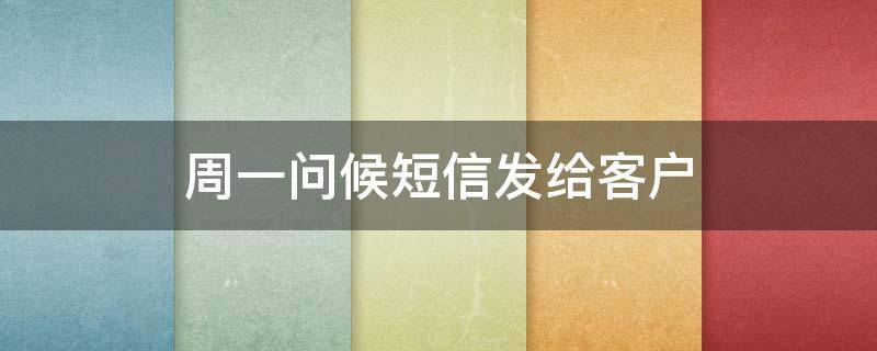 周一问候短信发给客户（周一短信问候语客户）