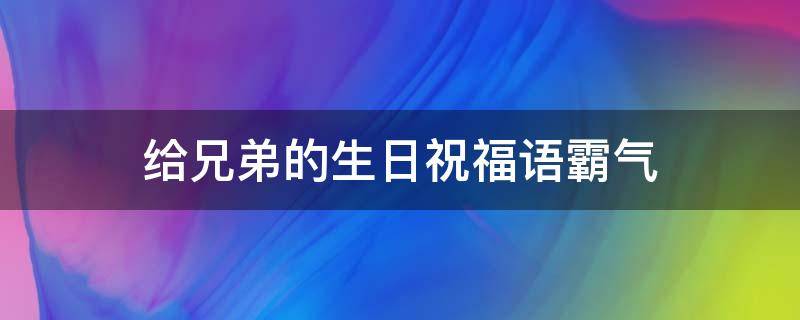 给兄弟的生日祝福语霸气 给兄弟的生日祝福语霸气四字