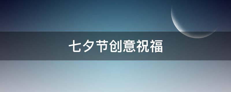 七夕节创意祝福（七夕特别祝福语）
