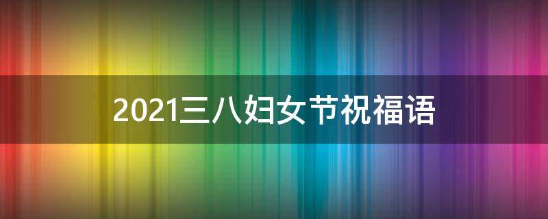 2021三八妇女节祝福语（2021三八妇女节祝福语怎么写）