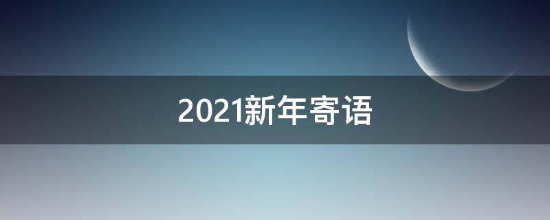 2021新年寄语（2021新年寄语简短）