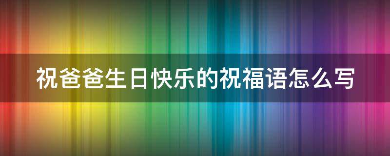 祝爸爸生日快乐的祝福语怎么写 祝爸爸生日快乐的祝福语怎么写?