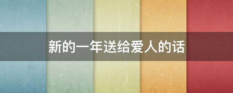 新的一年送给爱人的话（新的一年送给爱人的话怎么说）