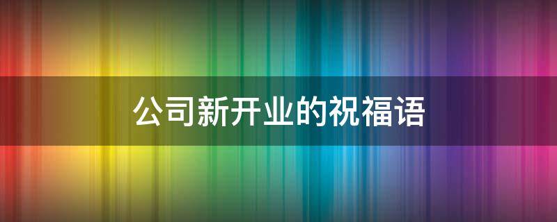公司新开业的祝福语（公司新开业的祝福语简短）