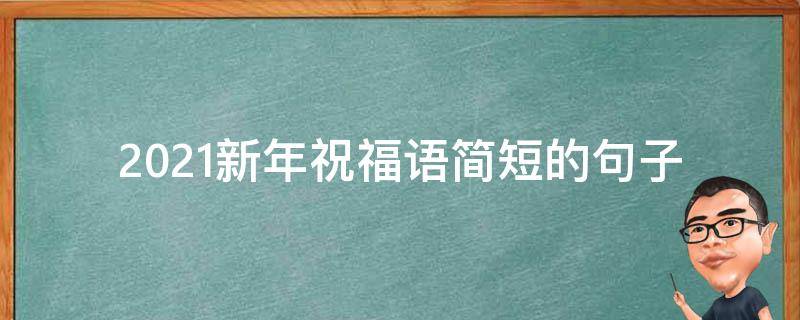 2021新年祝福语简短的句子（2021新年祝福语句子大全）