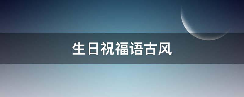 生日祝福语古风 生日祝福语古风简短