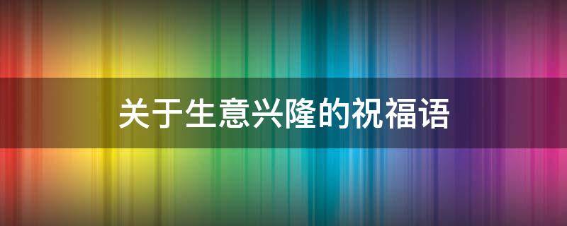 关于生意兴隆的祝福语 关于生意兴隆的祝福语简短