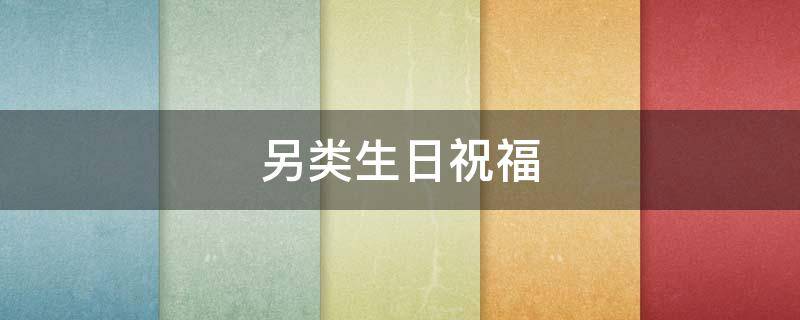 另类生日祝福（另类生日祝福语）