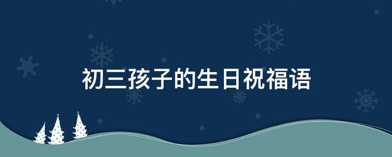 初三孩子的生日祝福语 初三孩子的生日祝福语怎么写