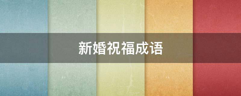 新婚祝福成语（新婚祝福成语一二三四五七九十）