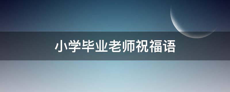 小学毕业老师祝福语（小学毕业老师祝福语简短励志）