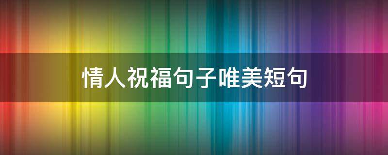 情人祝福句子唯美短句 情人祝福的话语,句句暖人心