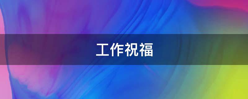 工作祝福（工作祝福语大全 简短的）