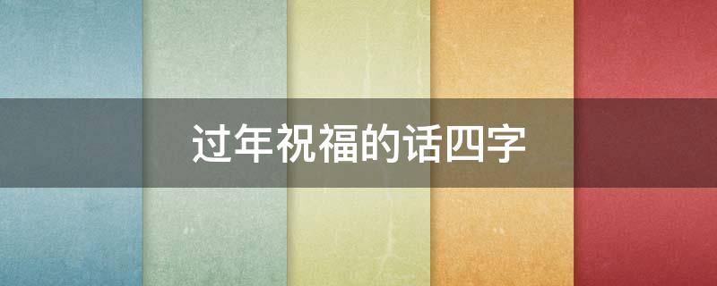 过年祝福的话四字（过年祝福的话四字成语1000）