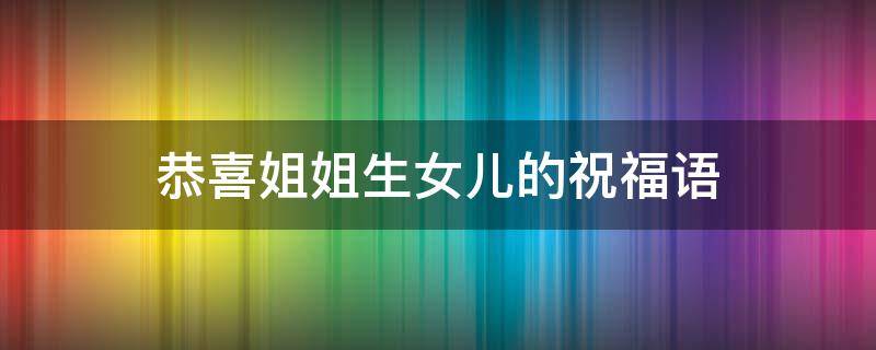 恭喜姐姐生女儿的祝福语（恭喜姐姐生女儿的祝福语四字）
