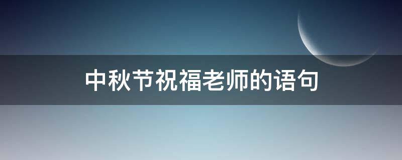 中秋节祝福老师的语句 中秋节祝福老师的语句加图