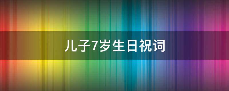 儿子7岁生日祝词（儿子7岁生日祝词怎么写）
