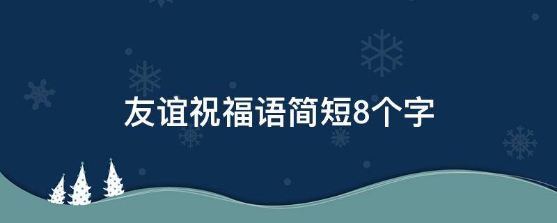 友谊祝福语简短8个字 友谊祝福语简短8个字大全