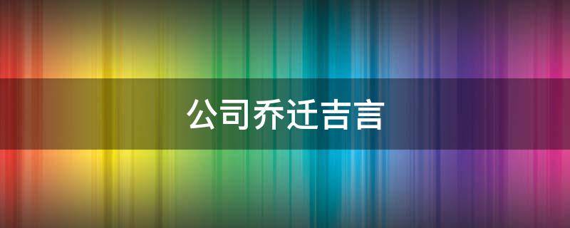 公司乔迁吉言 公司乔迁吉言4个字的成语