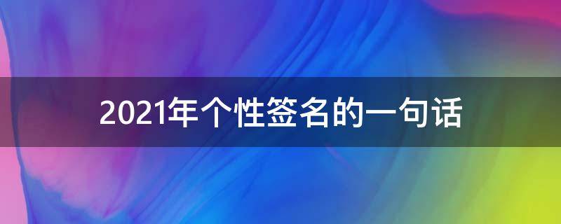 2021年个性签名的一句话 2021个性签名文案