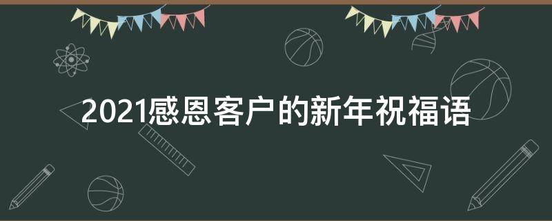 2021感恩客户的新年祝福语（2021感恩客户的新年祝福语简短）