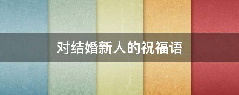 对结婚新人的祝福语（对结婚新人的祝福语简单）