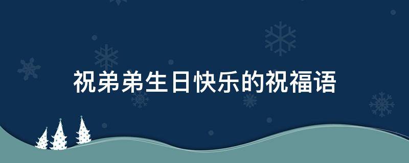 祝弟弟生日快乐的祝福语 祝弟弟生日快乐的祝福语八个字