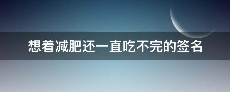 想着减肥还一直吃不完的签名 减肥没忍住吃东西的说说